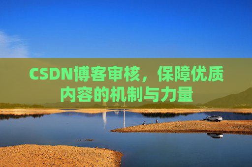 CSDN博客审核,保障优质内容的机制与力量 CSDN博客审核,保障优质内容的机制与力量